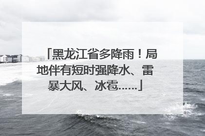 黑龙江省多降雨！局地伴有短时强降水、雷暴大风、冰雹……