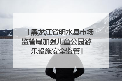 黑龙江省明水县市场监管局加强儿童公园游乐设施安全监管