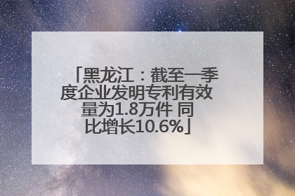 黑龙江：截至一季度企业发明专利有效量为1.8万件 同比增长10.6%