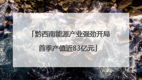 黔西南能源产业强劲开局 首季产值近83亿元