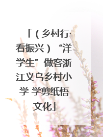 （乡村行·看振兴）“洋学生”做客浙江义乌乡村小学 学剪纸悟文化