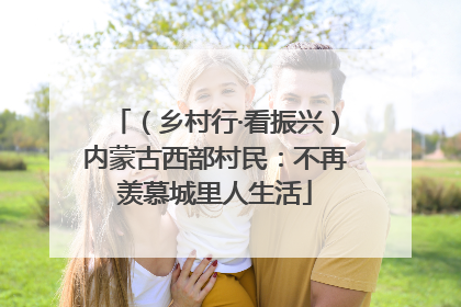 （乡村行·看振兴）内蒙古西部村民：不再羡慕城里人生活