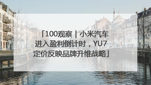 100观察｜小米汽车进入盈利倒计时，YU7定价反映品牌升维战略