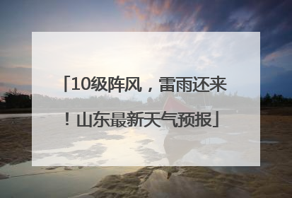 10级阵风,雷雨还来!山东最新天气预报