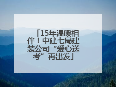 15年温暖相伴！中建七局建装公司“爱心送考”再出发