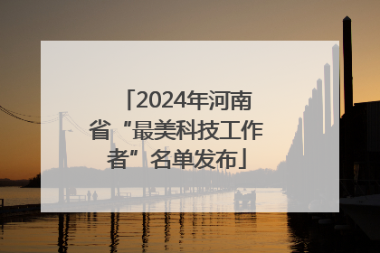 2024年河南省“最美科技工作者”名单发布