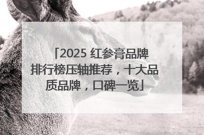 2025 红参膏品牌排行榜压轴推荐，十大品质品牌，口碑一览