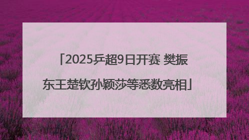 2025乒超9日开赛 樊振东王楚钦孙颖莎等悉数亮相