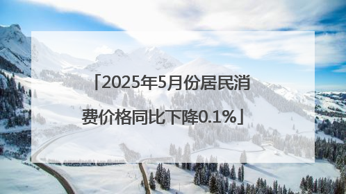 2025年5月份居民消费价格同比下降0.1%