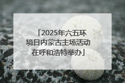 2025年六五环境日内蒙古主场活动在呼和浩特举办
