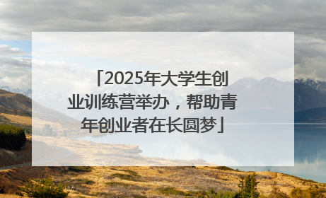 2025年大学生创业训练营举办，帮助青年创业者在长圆梦