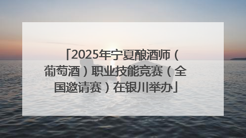 2025年宁夏酿酒师（葡萄酒）职业技能竞赛（全国邀请赛）在银川举办
