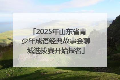2025年山东省青少年成语经典故事会聊城选拔赛开始报名