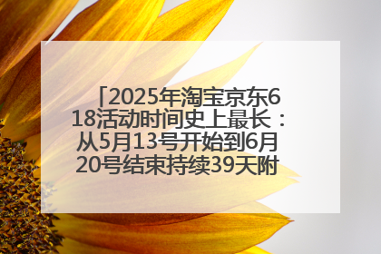 2025年淘宝京东618活动时间史上最长：从5月13号开始到6月20号结束持续39天附详细时间表一览