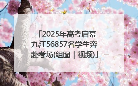 2025年高考启幕 九江56857名学生奔赴考场(组图｜视频)