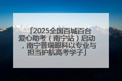 2025全国百城百台爱心助考（南宁站）启动，南宁普瑞眼科以专业与担当护航高考学子
