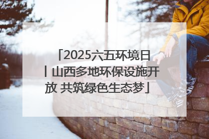 2025六五环境日丨山西多地环保设施开放 共筑绿色生态梦