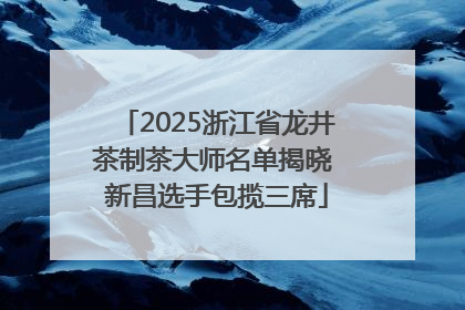 2025浙江省龙井茶制茶大师名单揭晓 新昌选手包揽三席