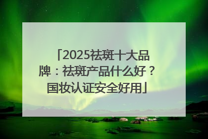 2025祛斑十大品牌：祛斑产品什么好？国妆认证安全好用