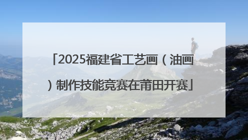 2025福建省工艺画（油画）制作技能竞赛在莆田开赛