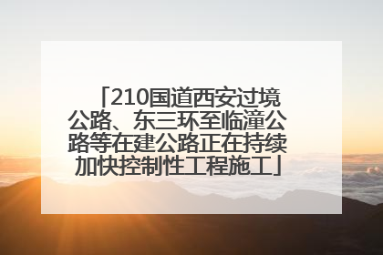 210国道西安过境公路、东三环至临潼公路等在建公路正在持续加快控制性工程施工