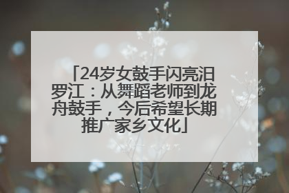 24岁女鼓手闪亮汨罗江：从舞蹈老师到龙舟鼓手，今后希望长期推广家乡文化