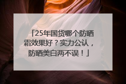 25年国货哪个防晒霜效果好？实力公认，防晒美白两不误！