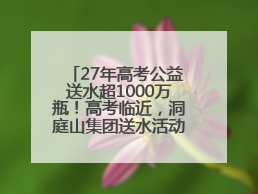 27年高考公益送水超1000万瓶！高考临近，洞庭山集团送水活动再度起航