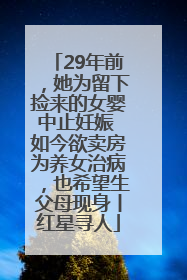 29年前，她为留下捡来的女婴中止妊娠 如今欲卖房为养女治病，也希望生父母现身丨红星寻人