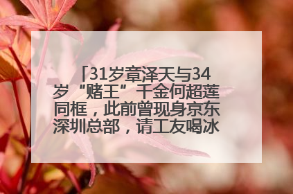 31岁章泽天与34岁“赌王”千金何超莲同框，此前曾现身京东深圳总部，请工友喝冰饮，点了300多杯