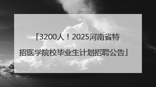 3200人!2025河南省特招医学院校毕业生计划招聘公告
