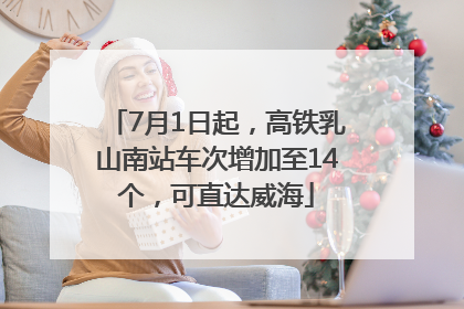 7月1日起，高铁乳山南站车次增加至14个，可直达威海