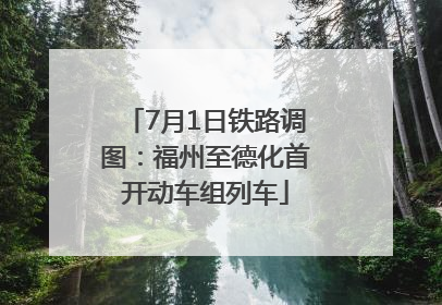 7月1日铁路调图：福州至德化首开动车组列车