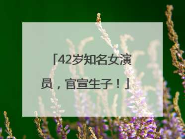 42岁知名女演员，官宣生子！
