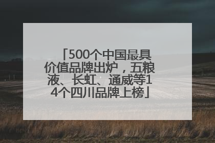 500个中国最具价值品牌出炉，五粮液、长虹、通威等14个四川品牌上榜