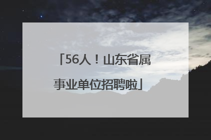 56人！山东省属事业单位招聘啦