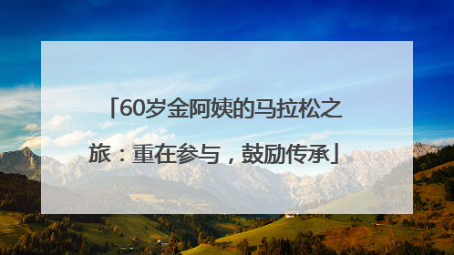60岁金阿姨的马拉松之旅：重在参与，鼓励传承