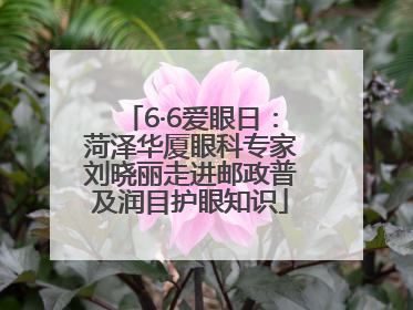 6·6爱眼日：菏泽华厦眼科专家刘晓丽走进邮政普及润目护眼知识