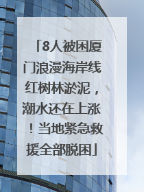 8人被困厦门浪漫海岸线红树林淤泥，潮水还在上涨！当地紧急救援全部脱困
