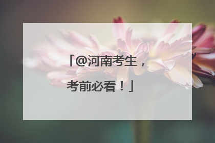 @河南考生，考前必看！