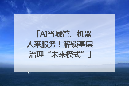AI当城管、机器人来服务！解锁基层治理“未来模式”