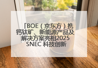 BOE（京东方）携钙钛矿、新能源产品及解决方案亮相2025 SNEC 科技创新赋能行业绿色发展