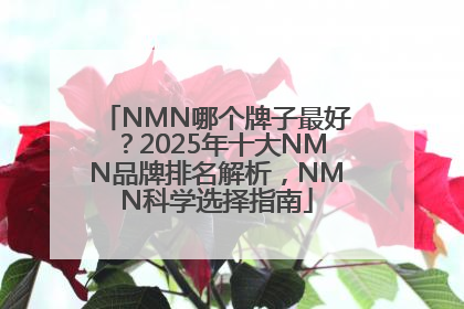 NMN哪个牌子最好？2025年十大NMN品牌排名解析，NMN科学选择指南