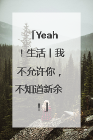 Yeah！生活丨我不允许你，不知道新余！